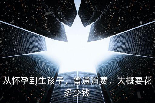 從懷孕到生孩子，普通消費(fèi)，大概要花多少錢(qián)