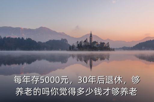 每年存5000元，30年后退休，夠養(yǎng)老的嗎你覺得多少錢才夠養(yǎng)老