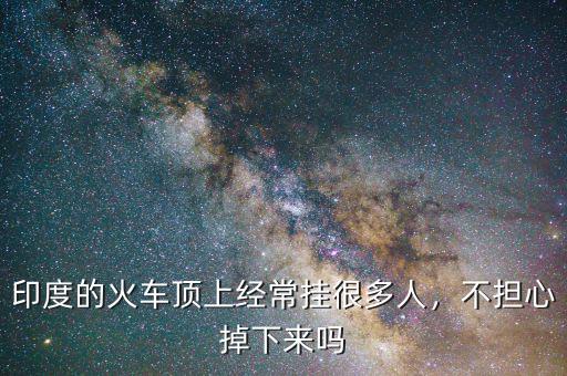 印度的火車頂上經常掛很多人，不擔心掉下來嗎