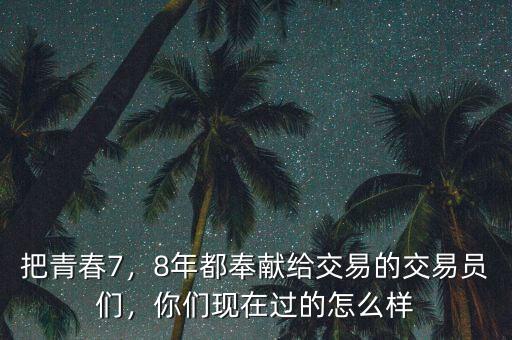 把青春7，8年都奉獻給交易的交易員們，你們現(xiàn)在過的怎么樣