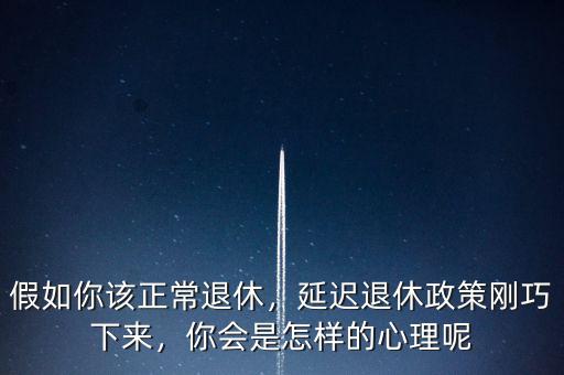 假如你該正常退休，延遲退休政策剛巧下來，你會是怎樣的心理呢
