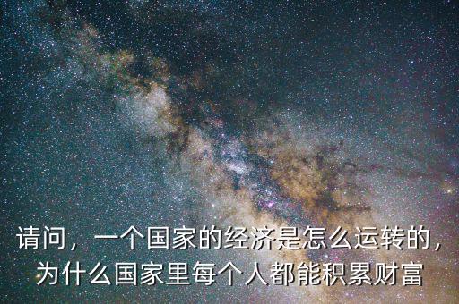 請問，一個國家的經濟是怎么運轉的，為什么國家里每個人都能積累財富
