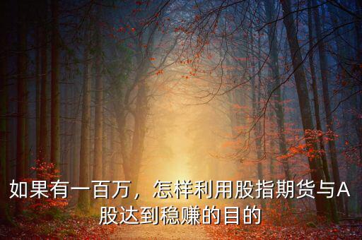 如果有一百萬，怎樣利用股指期貨與A股達(dá)到穩(wěn)賺的目的