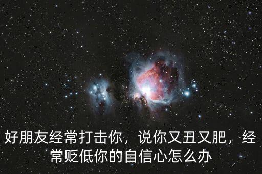 好朋友經(jīng)常打擊你，說你又丑又肥，經(jīng)常貶低你的自信心怎么辦