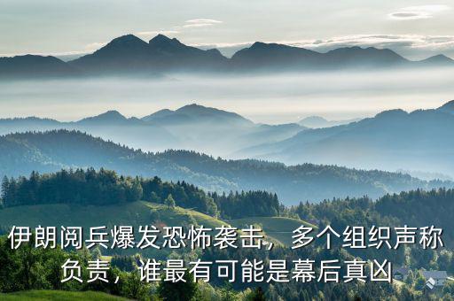 伊朗閱兵爆發(fā)恐怖襲擊，多個組織聲稱負責，誰最有可能是幕后真兇
