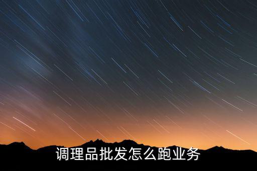 調理品批發(fā)怎么跑業(yè)務