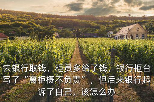 去銀行取錢，柜員多給了錢，銀行柜臺(tái)寫了“離柜概不負(fù)責(zé)”，但后來銀行起訴了自己，該怎么辦