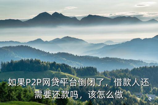如果P2P網(wǎng)貸平臺倒閉了，借款人還需要還款嗎，該怎么做