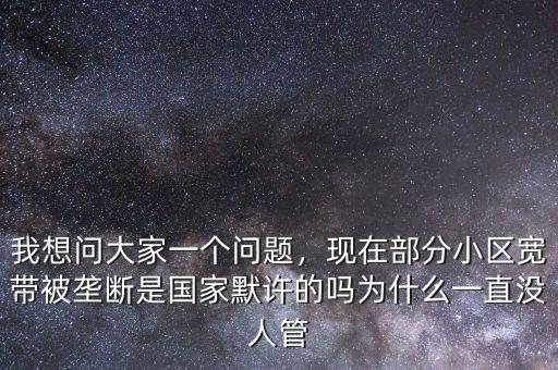 我想問大家一個問題，現(xiàn)在部分小區(qū)寬帶被壟斷是國家默許的嗎為什么一直沒人管