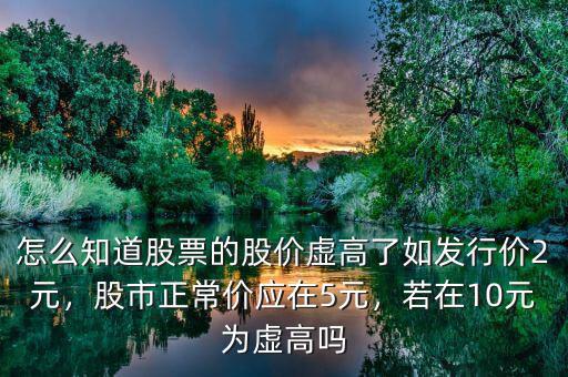 怎么知道股票的股價(jià)虛高了如發(fā)行價(jià)2元，股市正常價(jià)應(yīng)在5元，若在10元為虛高嗎