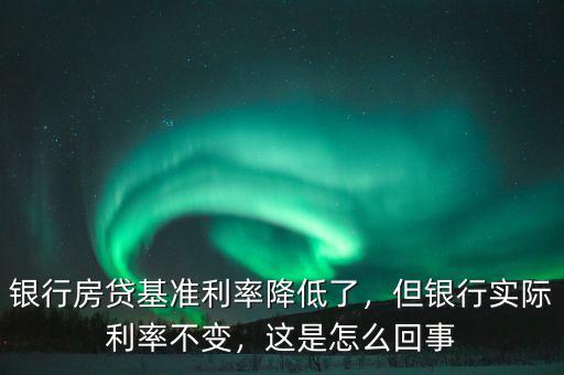 銀行房貸基準利率降低了，但銀行實際利率不變，這是怎么回事
