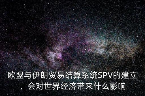 歐盟與伊朗貿(mào)易結算系統(tǒng)SPV的建立，會對世界經(jīng)濟帶來什么影響