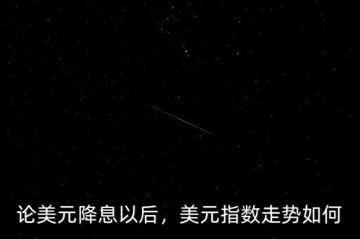 論美元降息以后，美元指數(shù)走勢如何