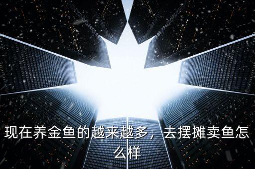 現(xiàn)在養(yǎng)金魚的越來(lái)越多，去擺攤賣魚怎么樣