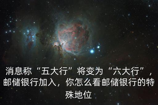 消息稱“五大行”將變?yōu)椤傲笮小?，郵儲銀行加入，你怎么看郵儲銀行的特殊地位