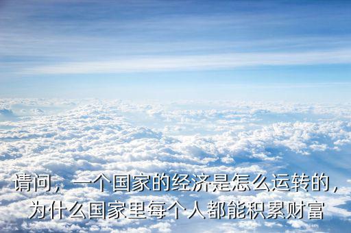 請問，一個國家的經濟是怎么運轉的，為什么國家里每個人都能積累財富