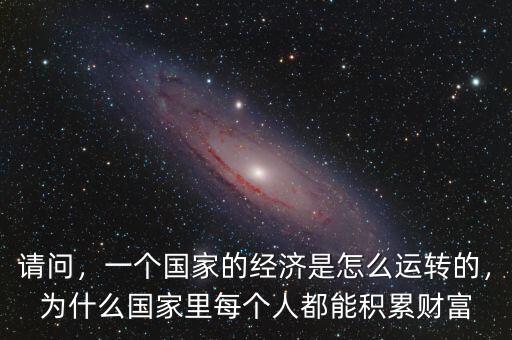 請(qǐng)問(wèn)，一個(gè)國(guó)家的經(jīng)濟(jì)是怎么運(yùn)轉(zhuǎn)的，為什么國(guó)家里每個(gè)人都能積累財(cái)富