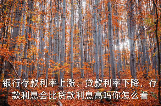 銀行存款利率上漲、貸款利率下降，存款利息會比貸款利息高嗎你怎么看