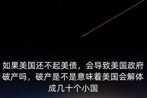 如果美國還不起美債，會(huì)導(dǎo)致美國政府破產(chǎn)嗎，破產(chǎn)是不是意味著美國會(huì)解體成幾十個(gè)小國