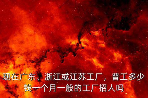 現(xiàn)在廣東、浙江或江蘇工廠，普工多少錢一個月一般的工廠招人嗎