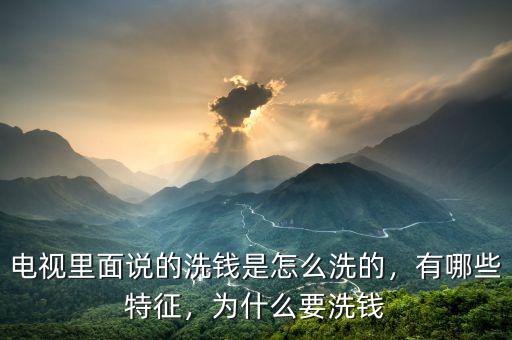 電視里面說的洗錢是怎么洗的，有哪些特征，為什么要洗錢