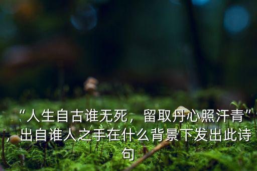 “人生自古誰無死，留取丹心照汗青”，出自誰人之手在什么背景下發(fā)出此詩句