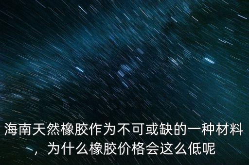 海南天然橡膠作為不可或缺的一種材料，為什么橡膠價格會這么低呢