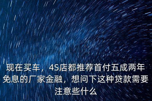 現(xiàn)在買車，4S店都推薦首付五成兩年免息的廠家金融，想問下這種貸款需要注意些什么