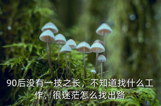 90后沒有一技之長，不知道找什么工作，很迷茫怎么找出路