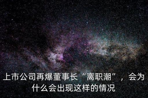 上市公司再爆董事長(zhǎng)“離職潮”，會(huì)為什么會(huì)出現(xiàn)這樣的情況