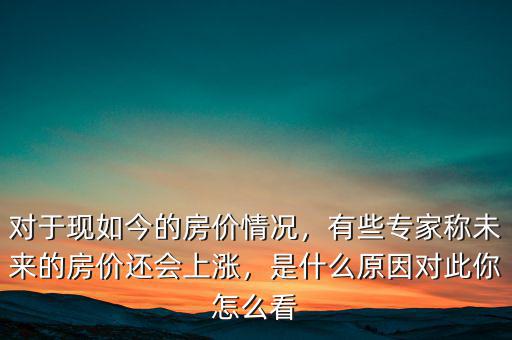 對(duì)于現(xiàn)如今的房?jī)r(jià)情況，有些專(zhuān)家稱(chēng)未來(lái)的房?jī)r(jià)還會(huì)上漲，是什么原因?qū)Υ四阍趺纯? class=
