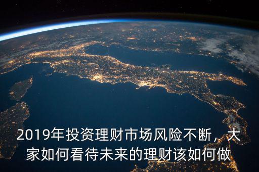 2019年投資理財市場風(fēng)險不斷，大家如何看待未來的理財該如何做