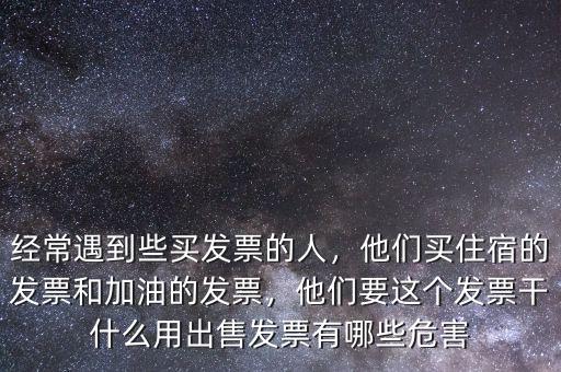 經(jīng)常遇到些買發(fā)票的人，他們買住宿的發(fā)票和加油的發(fā)票，他們要這個發(fā)票干什么用出售發(fā)票有哪些危害