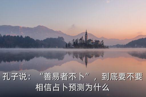 孔子說：“善易者不卜”，到底要不要相信占卜預(yù)測(cè)為什么