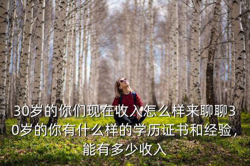 30歲的你們現(xiàn)在收入怎么樣來(lái)聊聊30歲的你有什么樣的學(xué)歷證書和經(jīng)驗(yàn)，能有多少收入