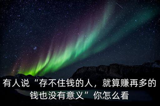 有人說(shuō)“存不住錢(qián)的人，就算賺再多的錢(qián)也沒(méi)有意義”你怎么看