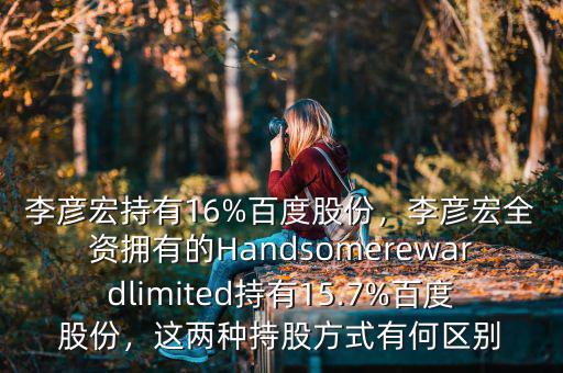 李彥宏持有16%百度股份，李彥宏全資擁有的Handsomerewardlimited持有15.7%百度股份，這兩種持股方式有何區(qū)別