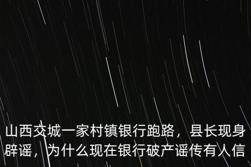 山西交城一家村鎮(zhèn)銀行跑路，縣長(zhǎng)現(xiàn)身辟謠，為什么現(xiàn)在銀行破產(chǎn)謠傳有人信