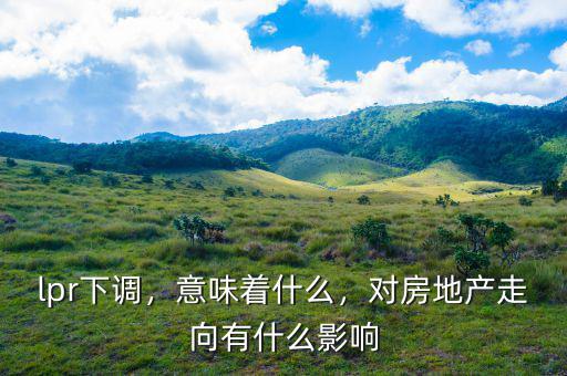 lpr下調(diào)，意味著什么，對房地產(chǎn)走向有什么影響