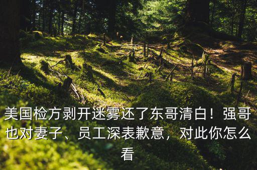 美國(guó)檢方剝開(kāi)迷霧還了東哥清白！強(qiáng)哥也對(duì)妻子、員工深表歉意，對(duì)此你怎么看
