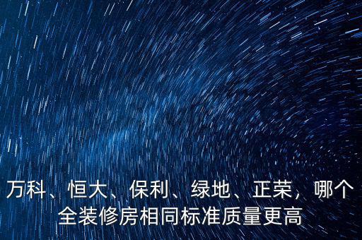 萬科、恒大、保利、綠地、正榮，哪個全裝修房相同標準質量更高