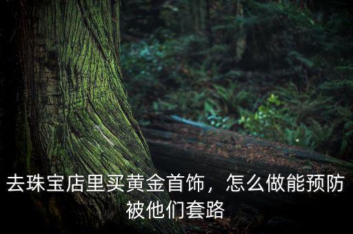 去珠寶店里買黃金首飾，怎么做能預(yù)防被他們套路
