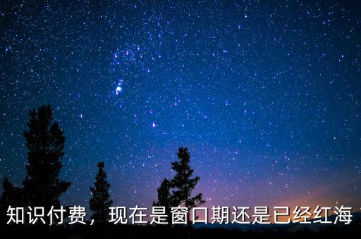 知識(shí)付費(fèi)，現(xiàn)在是窗口期還是已經(jīng)紅海