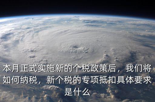 本月正式實(shí)施新的個(gè)稅政策后，我們將如何納稅，新個(gè)稅的專項(xiàng)抵扣具體要求是什么