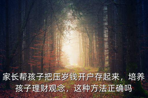 家長幫孩子把壓歲錢開戶存起來，培養(yǎng)孩子理財(cái)觀念，這種方法正確嗎