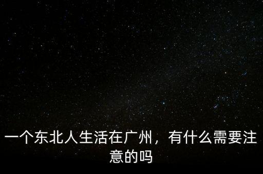 一個東北人生活在廣州，有什么需要注意的嗎