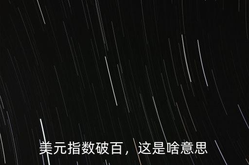 美元指數(shù)破百，這是啥意思