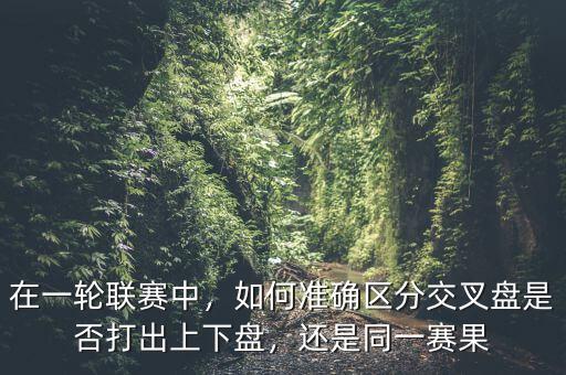 在一輪聯(lián)賽中，如何準(zhǔn)確區(qū)分交叉盤是否打出上下盤，還是同一賽果