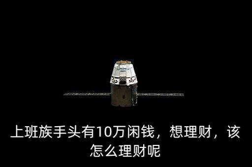 上班族手頭有10萬閑錢，想理財(cái)，該怎么理財(cái)呢