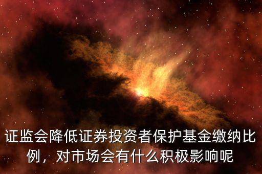 證監(jiān)會(huì)降低證券投資者保護(hù)基金繳納比例，對(duì)市場(chǎng)會(huì)有什么積極影響呢